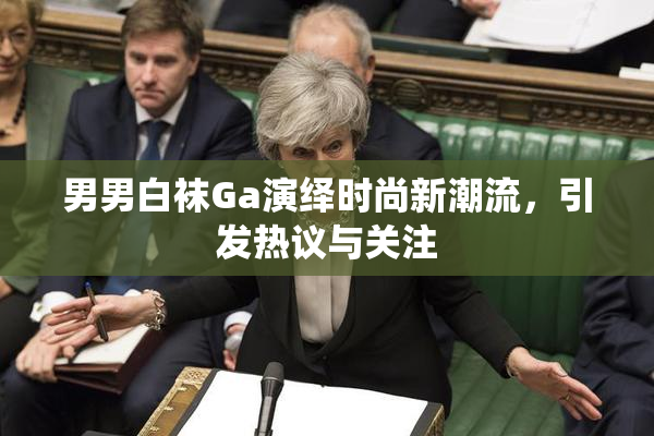 男男白袜Ga演绎时尚新潮流，引发热议与关注