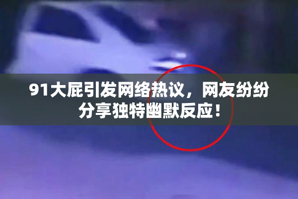91大屁引发网络热议，网友纷纷分享独特幽默反应！