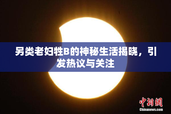 另类老妇牲B的神秘生活揭晓，引发热议与关注
