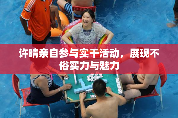 许晴亲自参与实干活动，展现不俗实力与魅力