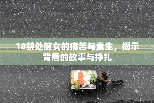 18禁处破女的痛苦与重生，揭示背后的故事与挣扎