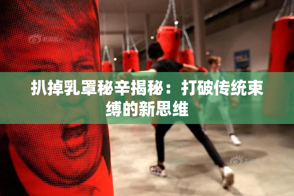 扒掉乳罩秘辛揭秘：打破传统束缚的新思维