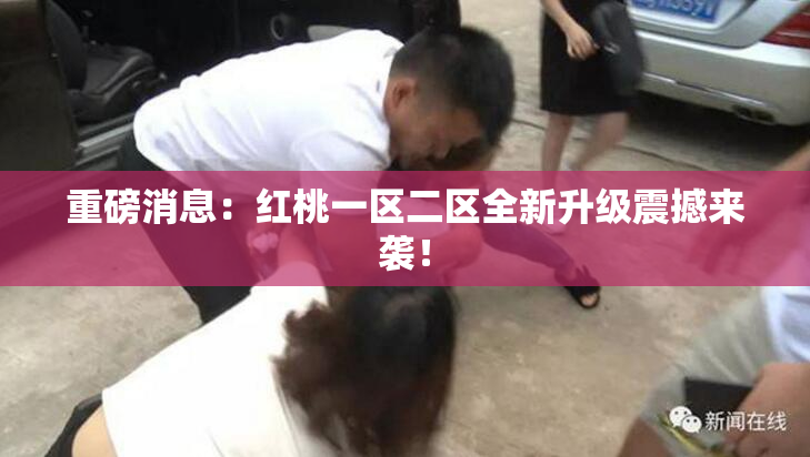 重磅消息：红桃一区二区全新升级震撼来袭！