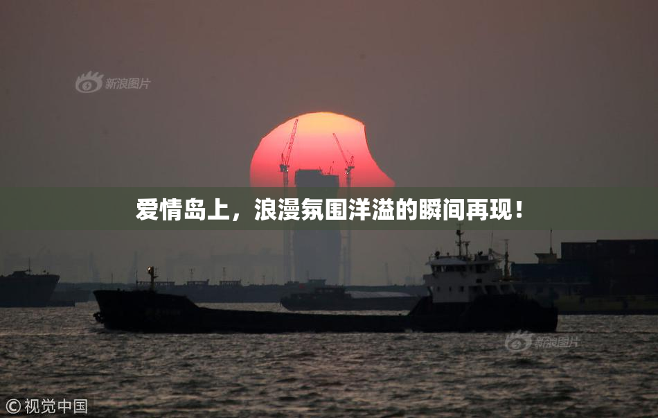 爱情岛上，浪漫氛围洋溢的瞬间再现！