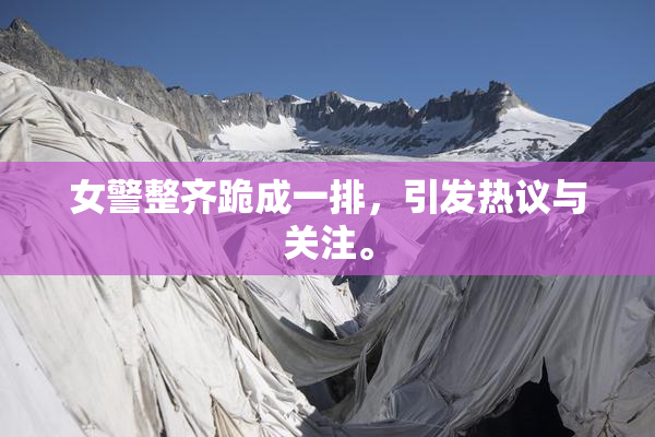 女警整齐跪成一排，引发热议与关注。