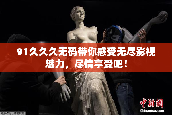 91久久久无码带你感受无尽影视魅力，尽情享受吧！