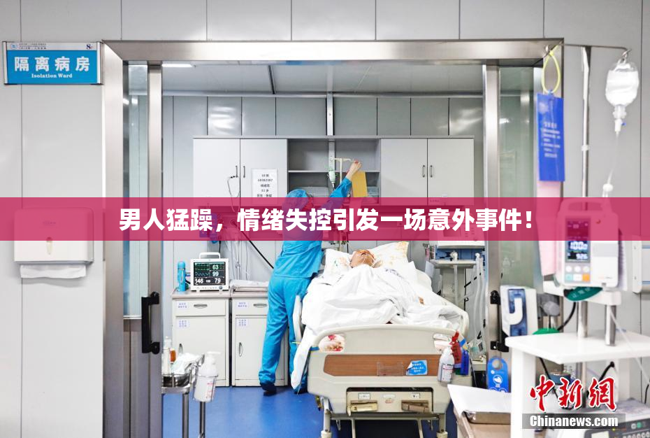 男人猛躁，情绪失控引发一场意外事件！