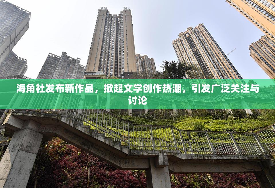 海角社发布新作品，掀起文学创作热潮，引发广泛关注与讨论