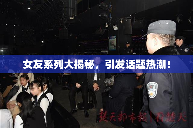 女友系列大揭秘，引发话题热潮！