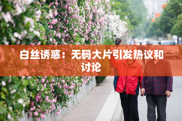 白丝诱惑：无码大片引发热议和讨论