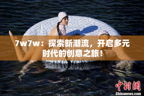 7w7w：探索新潮流，开启多元时代的创意之旅！
