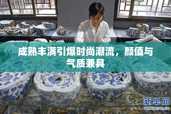 成熟丰满引爆时尚潮流，颜值与气质兼具