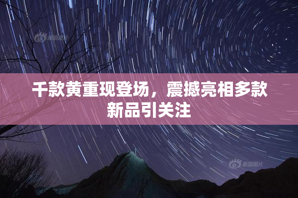 千款黄重现登场，震撼亮相多款新品引关注