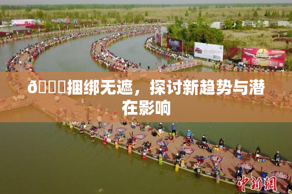 🔞捆绑无遮，探讨新趋势与潜在影响