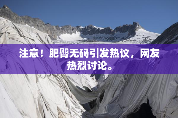 注意！肥臀无码引发热议，网友热烈讨论。