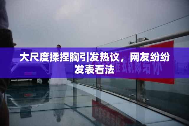大尺度揉捏胸引发热议，网友纷纷发表看法