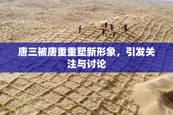 唐三被唐重重塑新形象，引发关注与讨论
