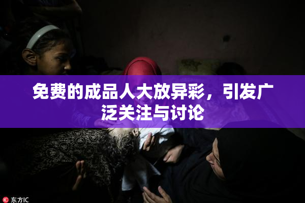 免费的成品人大放异彩，引发广泛关注与讨论