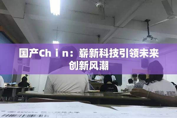 国产Chⅰn：崭新科技引领未来创新风潮