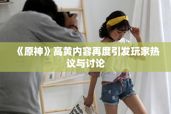 《原神》高黄内容再度引发玩家热议与讨论