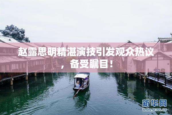 赵露思明精湛演技引发观众热议，备受瞩目！