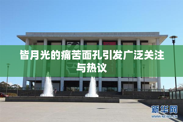 皆月光的痛苦面孔引发广泛关注与热议