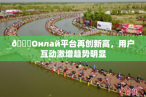 🐔Oнлай平台再创新高，用户互动激增趋势明显
