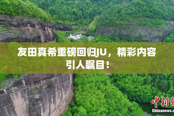 友田真希重磅回归JU，精彩内容引人瞩目！