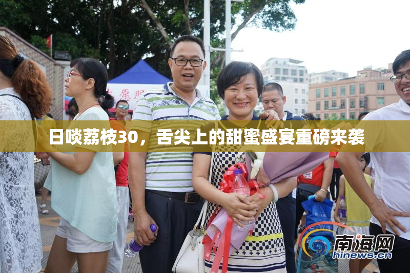 日啖荔枝30，舌尖上的甜蜜盛宴重磅来袭