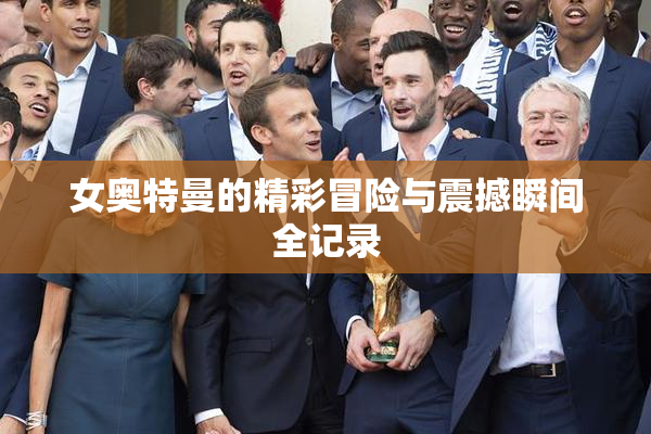 女奥特曼的精彩冒险与震撼瞬间全记录