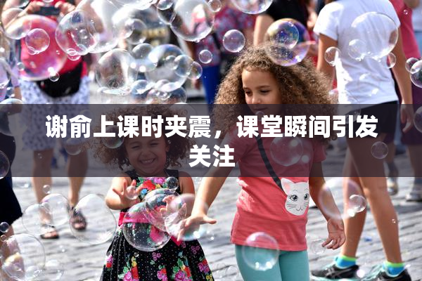 谢俞上课时夹震，课堂瞬间引发关注