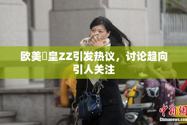 欧美嘼皇ZZ引发热议，讨论趋向引人关注