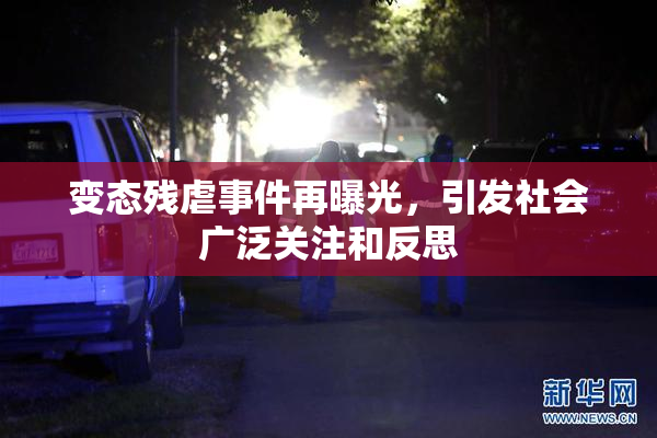 变态残虐事件再曝光，引发社会广泛关注和反思