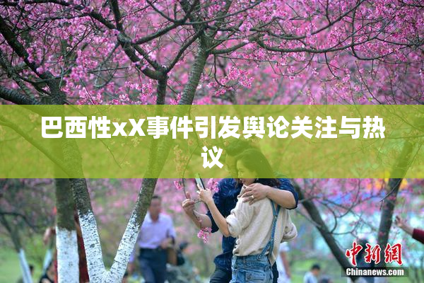 巴西性xX事件引发舆论关注与热议
