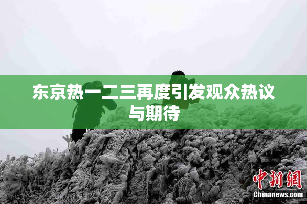 东京热一二三再度引发观众热议与期待