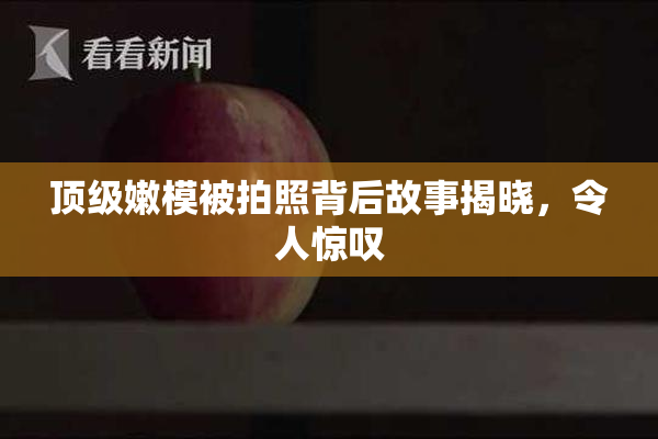 顶级嫩模被拍照背后故事揭晓，令人惊叹