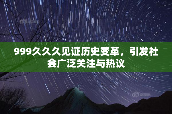 999久久久见证历史变革，引发社会广泛关注与热议