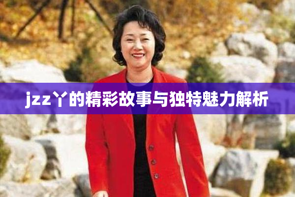 jzz丫的精彩故事与独特魅力解析