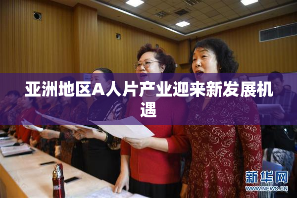 亚洲地区A人片产业迎来新发展机遇