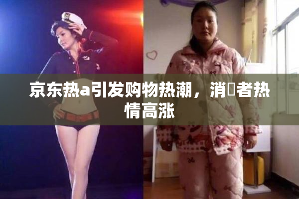 京东热a引发购物热潮，消費者热情高涨