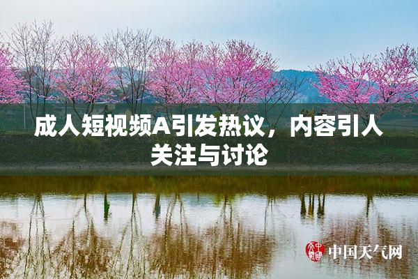 成人短视频A引发热议，内容引人关注与讨论