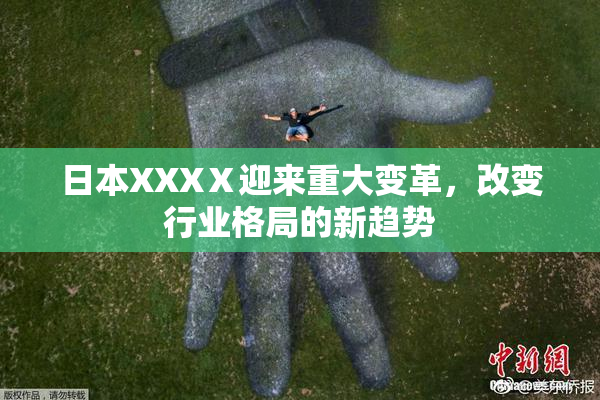 日本XXXⅩ迎来重大变革，改变行业格局的新趋势