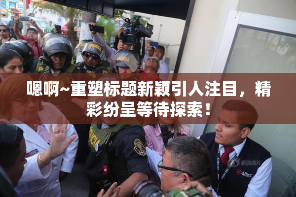 嗯啊~重塑标题新颖引人注目，精彩纷呈等待探索！