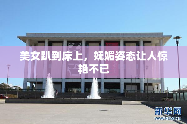 美女趴到床上，妩媚姿态让人惊艳不已