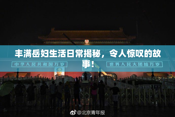 丰满岳妇生活日常揭秘，令人惊叹的故事！