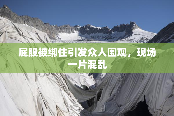 屁股被绑住引发众人围观，现场一片混乱