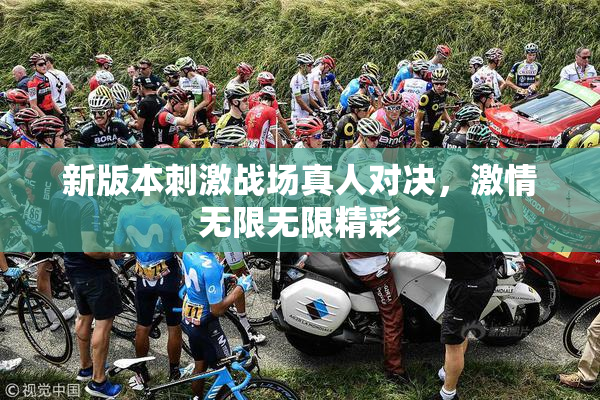 新版本刺激战场真人对决，激情无限无限精彩