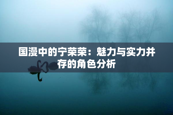 国漫中的宁荣荣：魅力与实力并存的角色分析