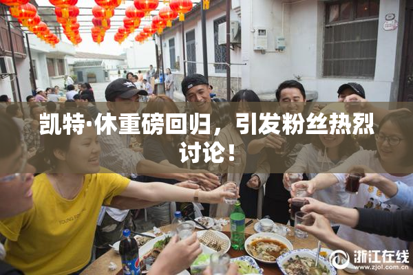 凯特·休重磅回归，引发粉丝热烈讨论！