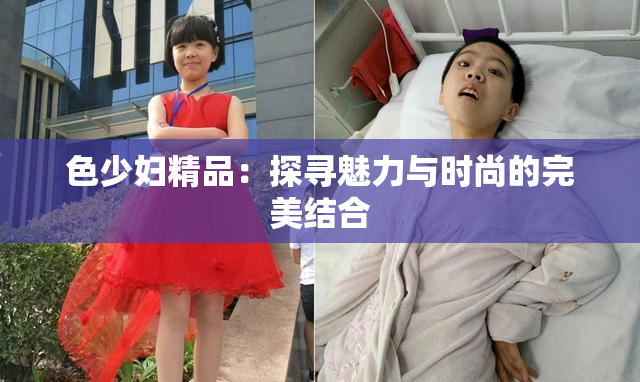 色少妇精品：探寻魅力与时尚的完美结合